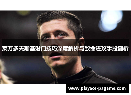 莱万多夫斯基射门技巧深度解析与致命进攻手段剖析 莱万多夫斯基射门技巧深度解析与致命进攻手段剖析