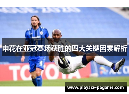 申花在亚冠赛场获胜的四大关键因素解析