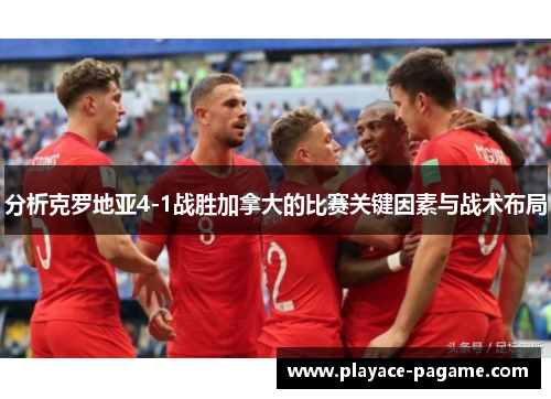 分析克罗地亚4-1战胜加拿大的比赛关键因素与战术布局