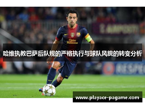 哈维执教巴萨后队规的严格执行与球队风貌的转变分析