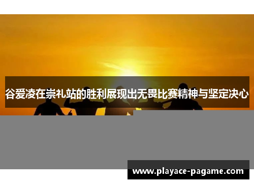 谷爱凌在崇礼站的胜利展现出无畏比赛精神与坚定决心