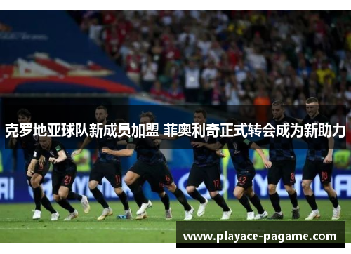 克罗地亚球队新成员加盟 菲奥利奇正式转会成为新助力