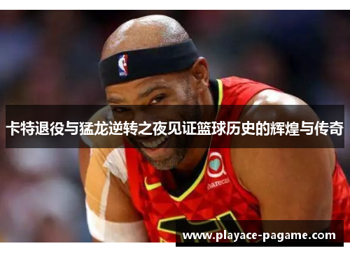 卡特退役与猛龙逆转之夜见证篮球历史的辉煌与传奇