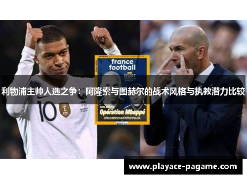 利物浦主帅人选之争：阿隆索与图赫尔的战术风格与执教潜力比较