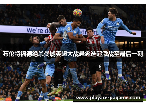 布伦特福德绝杀曼城英超大战悬念迭起激战至最后一刻