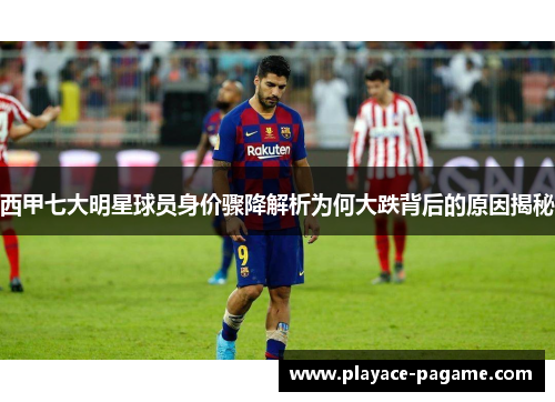 西甲七大明星球员身价骤降解析为何大跌背后的原因揭秘