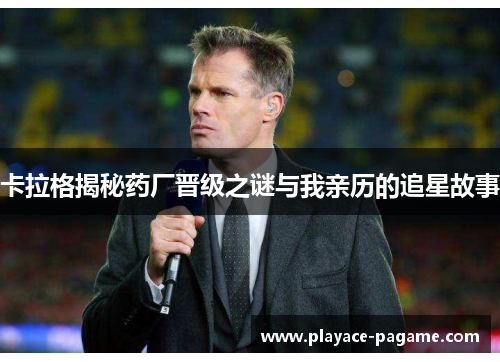 卡拉格揭秘药厂晋级之谜与我亲历的追星故事