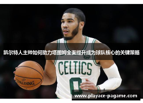 凯尔特人主帅如何助力塔图姆全面提升成为球队核心的关键策略