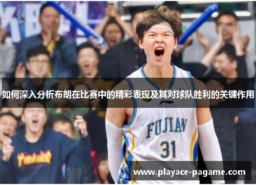 如何深入分析布朗在比赛中的精彩表现及其对球队胜利的关键作用