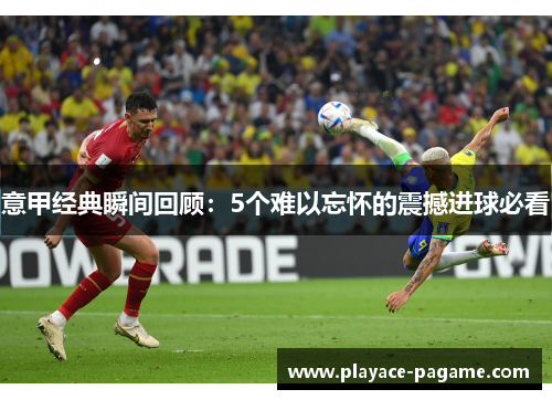 意甲经典瞬间回顾：5个难以忘怀的震撼进球必看