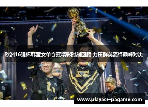 欧洲16强杯韩莹女单夺冠精彩时刻回顾 力压群英演绎巅峰对决