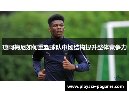 琼阿梅尼如何重塑球队中场结构提升整体竞争力 琼阿梅尼如何重塑球队中场结构提升整体竞争力