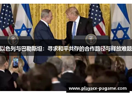 以色列与巴勒斯坦:寻求和平共存的合作路径与释放难题 以色列与巴勒斯坦:寻求和平共存的合作路径与释放难题