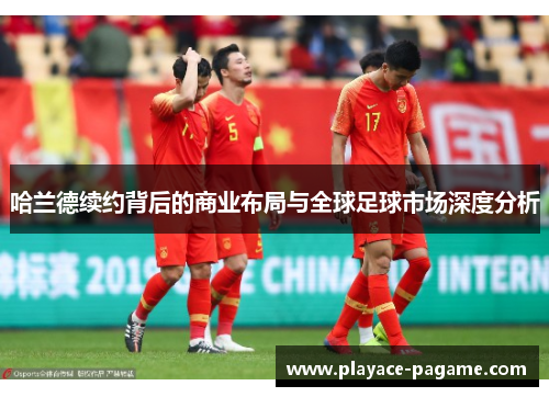 哈兰德续约背后的商业布局与全球足球市场深度分析