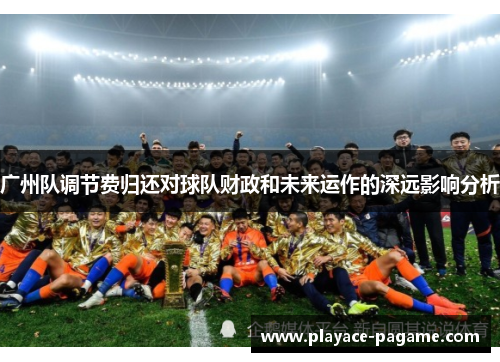 广州队调节费归还对球队财政和未来运作的深远影响分析 广州队调节费归还对球队财政和未来运作的深远影响分析