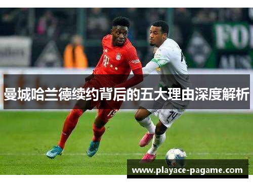 曼城哈兰德续约背后的五大理由深度解析