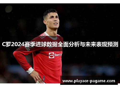 C罗2024赛季进球数据全面分析与未来表现预测