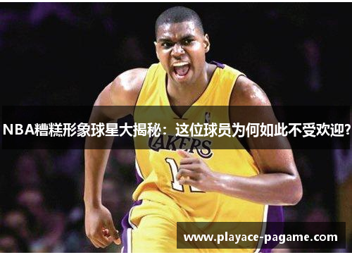 NBA糟糕形象球星大揭秘：这位球员为何如此不受欢迎？