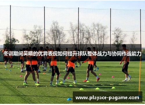 冬训期间吴曦的优异表现如何提升球队整体战力与协同作战能力