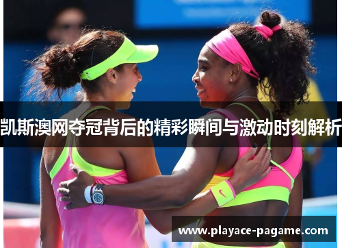 凯斯澳网夺冠背后的精彩瞬间与激动时刻解析 凯斯澳网夺冠背后的精彩瞬间与激动时刻解析