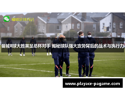 曼城8球大胜英足总杯对手 揭秘球队强大攻势背后的战术与执行力 曼城8球大胜英足总杯对手 揭秘球队强大攻势背后的战术与执行力