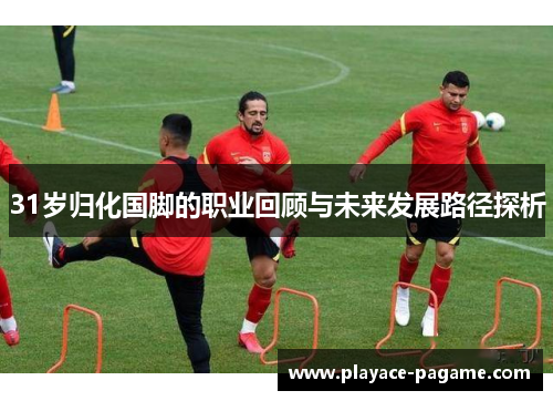 31岁归化国脚的职业回顾与未来发展路径探析