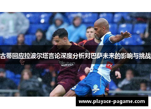 古蒂回应拉波尔塔言论深度分析对巴萨未来的影响与挑战 古蒂回应拉波尔塔言论深度分析对巴萨未来的影响与挑战