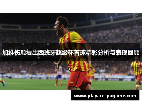 加维伤愈复出西班牙超级杯首球精彩分析与表现回顾