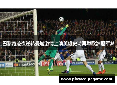 巴黎奇迹夜逆转曼城激情上演英雄史诗再燃欧洲冠军梦