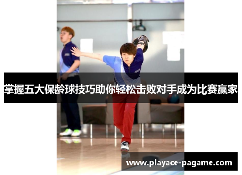 掌握五大保龄球技巧助你轻松击败对手成为比赛赢家 掌握五大保龄球技巧助你轻松击败对手成为比赛赢家