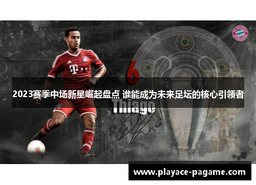 2023赛季中场新星崛起盘点 谁能成为未来足坛的核心引领者 2023赛季中场新星崛起盘点 谁能成为未来足坛的核心引领者
