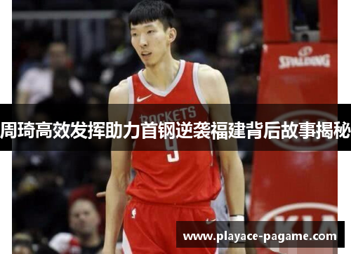周琦高效发挥助力首钢逆袭福建背后故事揭秘
