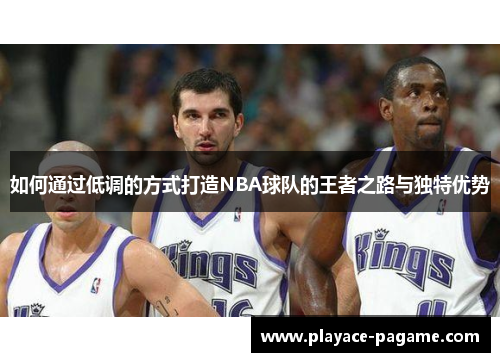 如何通过低调的方式打造NBA球队的王者之路与独特优势 如何通过低调的方式打造NBA球队的王者之路与独特优势