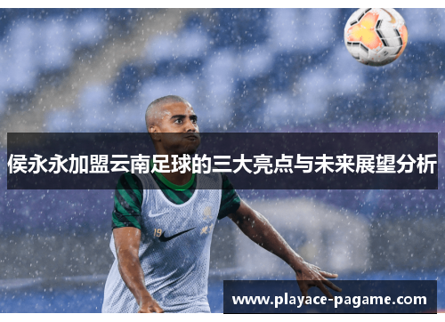 侯永永加盟云南足球的三大亮点与未来展望分析 侯永永加盟云南足球的三大亮点与未来展望分析