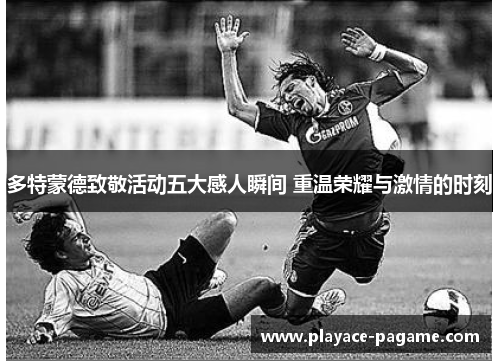 多特蒙德致敬活动五大感人瞬间 重温荣耀与激情的时刻
