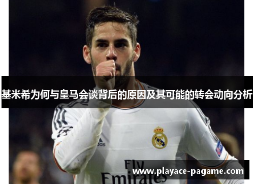 基米希为何与皇马会谈背后的原因及其可能的转会动向分析 基米希为何与皇马会谈背后的原因及其可能的转会动向分析