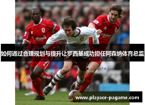 如何通过合理规划与提升让罗西基成功担任阿森纳体育总监 如何通过合理规划与提升让罗西基成功担任阿森纳体育总监