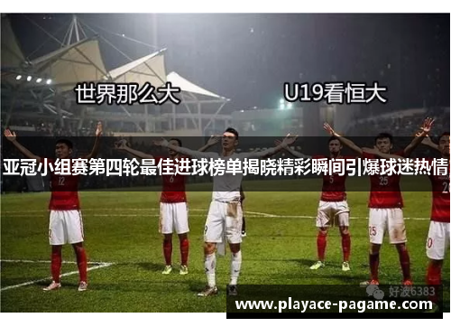 亚冠小组赛第四轮最佳进球榜单揭晓精彩瞬间引爆球迷热情 亚冠小组赛第四轮最佳进球榜单揭晓精彩瞬间引爆球迷热情