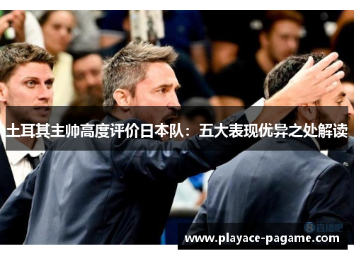 土耳其主帅高度评价日本队:五大表现优异之处解读 土耳其主帅高度评价日本队:五大表现优异之处解读