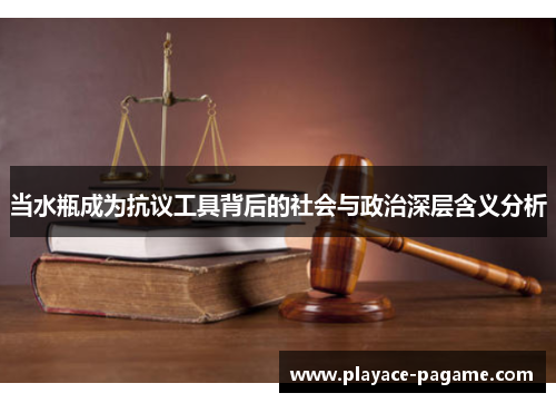 当水瓶成为抗议工具背后的社会与政治深层含义分析 当水瓶成为抗议工具背后的社会与政治深层含义分析