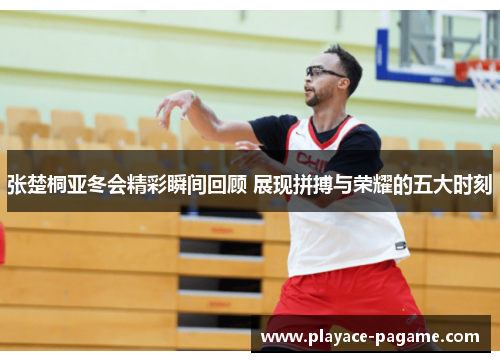 张楚桐亚冬会精彩瞬间回顾 展现拼搏与荣耀的五大时刻 张楚桐亚冬会精彩瞬间回顾 展现拼搏与荣耀的五大时刻