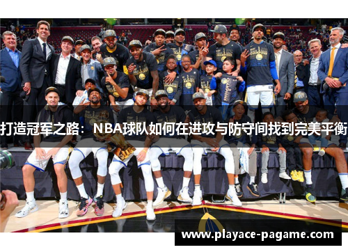 打造冠军之路:NBA球队如何在进攻与防守间找到完美平衡 打造冠军之路:NBA球队如何在进攻与防守间找到完美平衡