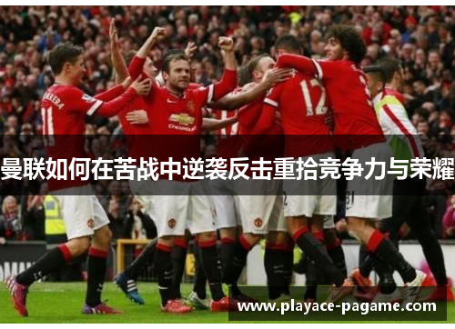 曼联如何在苦战中逆袭反击重拾竞争力与荣耀 曼联如何在苦战中逆袭反击重拾竞争力与荣耀