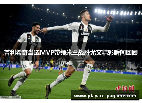 普利希奇当选MVP带领米兰战胜尤文精彩瞬间回顾 普利希奇当选MVP带领米兰战胜尤文精彩瞬间回顾