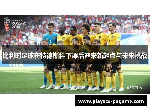 比利时足球在特德斯科下课后迎来新起点与未来挑战