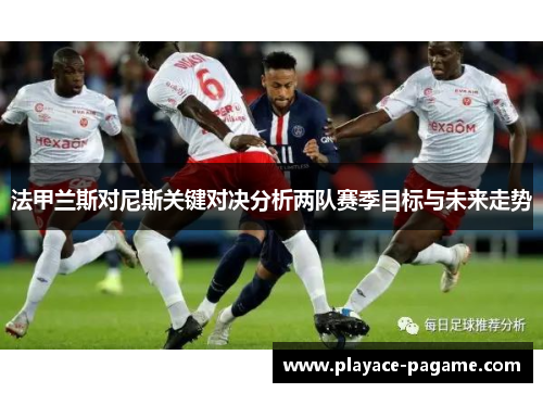 法甲兰斯对尼斯关键对决分析两队赛季目标与未来走势