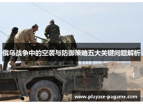 俄乌战争中的空袭与防御策略五大关键问题解析