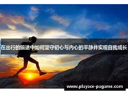 在出行的旅途中如何坚守初心与内心的平静并实现自我成长