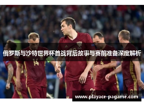 俄罗斯与沙特世界杯首战背后故事与赛前准备深度解析