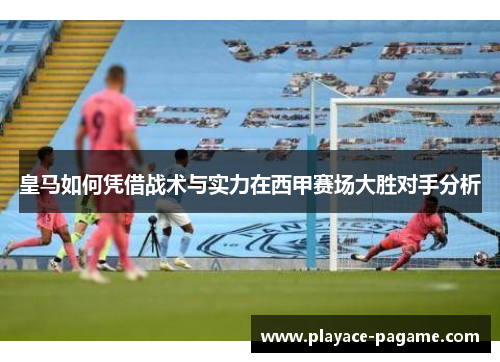 皇马如何凭借战术与实力在西甲赛场大胜对手分析